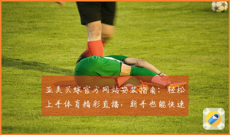 亚美买球官方网站安装指南：轻松上手体育精彩直播，新手也能快速体验