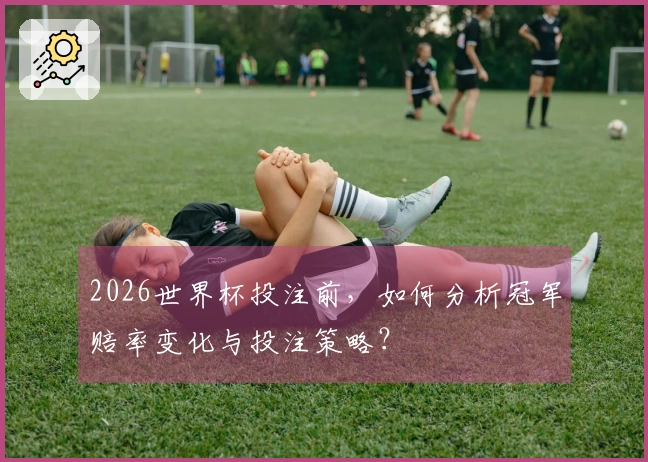 2026世界杯投注前，如何分析冠军赔率变化与投注策略？