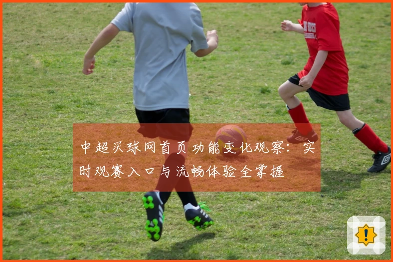 中超买球网首页功能变化观察：实时观赛入口与流畅体验全掌握