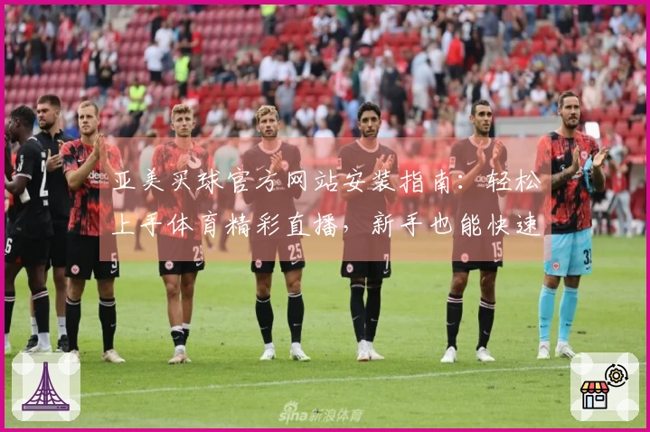亚美买球官方网站安装指南：轻松上手体育精彩直播，新手也能快速体验