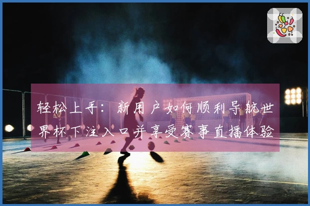 轻松上手：新用户如何顺利导航世界杯下注入口并享受赛事直播体验