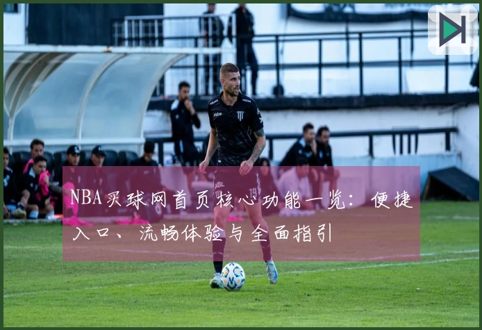 NBA买球网首页核心功能一览：便捷入口、流畅体验与全面指引