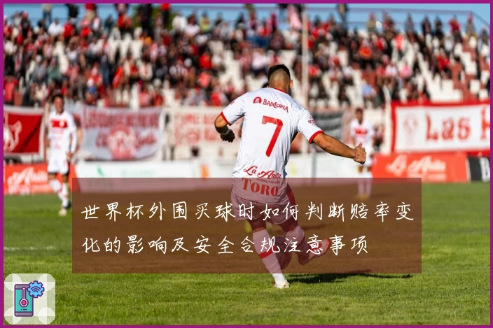 世界杯外围买球时如何判断赔率变化的影响及安全合规注意事项