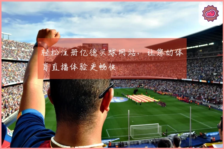 轻松注册亿德买球网站，让您的体育直播体验更畅快