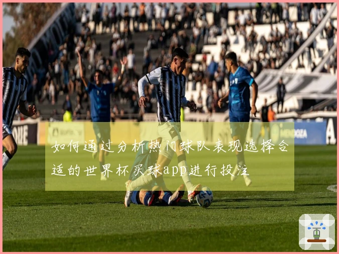 如何通过分析热门球队表现选择合适的世界杯买球app进行投注