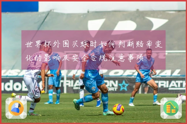 世界杯外围买球时如何判断赔率变化的影响及安全合规注意事项
