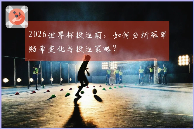 2026世界杯投注前，如何分析冠军赔率变化与投注策略？