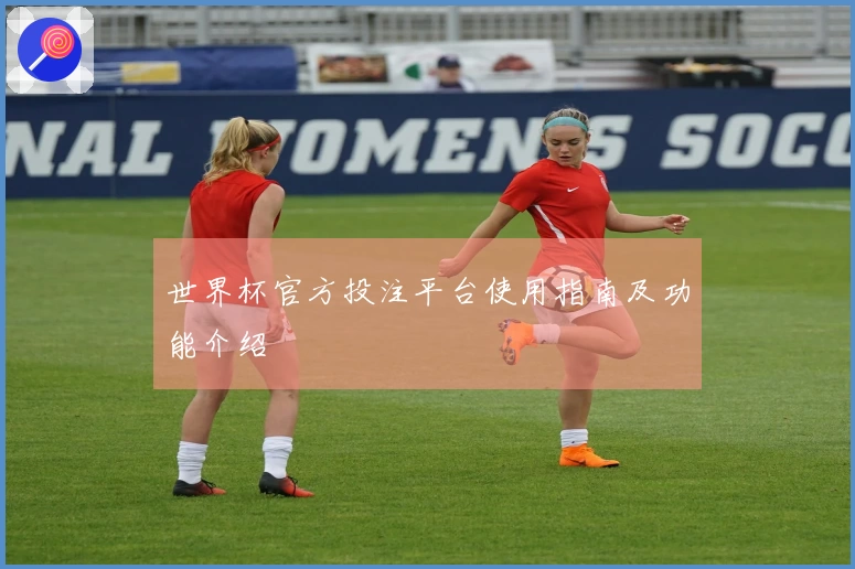 世界杯官方投注平台使用指南及功能介绍