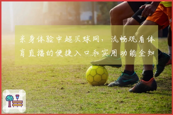 亲身体验中超买球网，流畅观看体育直播的便捷入口和实用功能全知道