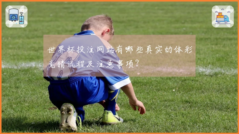 世界杯投注网站有哪些真实的体彩竞猜流程及注意事项？