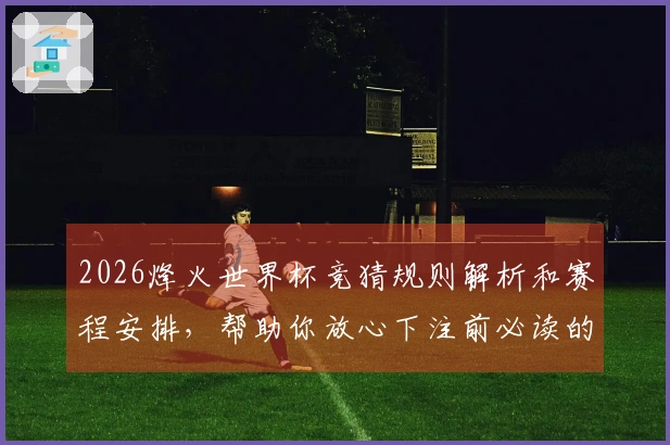 2026烽火世界杯竞猜规则解析和赛程安排，帮助你放心下注前必读的注意事项