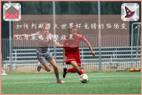 如何判断烽火世界杯竞猜的临场变化与策略调整效果