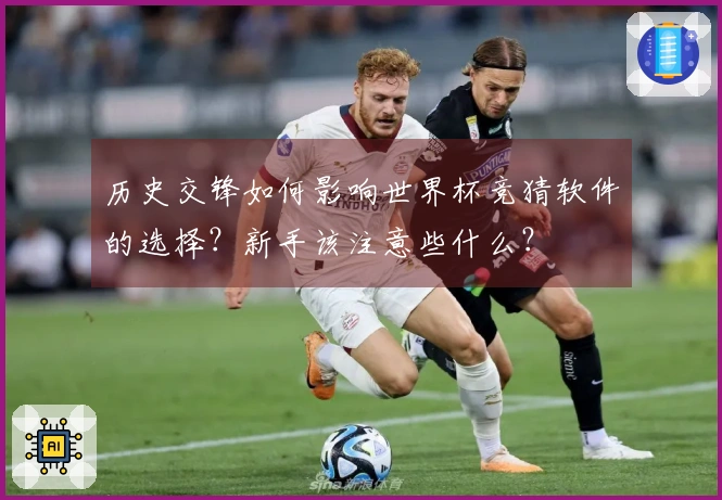 历史交锋如何影响世界杯竞猜软件的选择？新手该注意些什么？