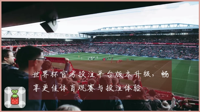 世界杯官方投注平台版本升级，畅享更佳体育观赛与投注体验