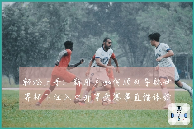 轻松上手：新用户如何顺利导航世界杯下注入口并享受赛事直播体验