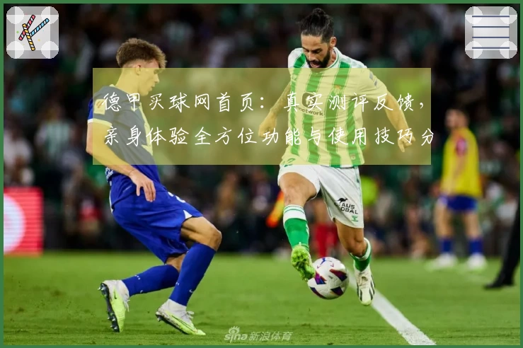 德甲买球网首页：真实测评反馈，亲身体验全方位功能与使用技巧分享