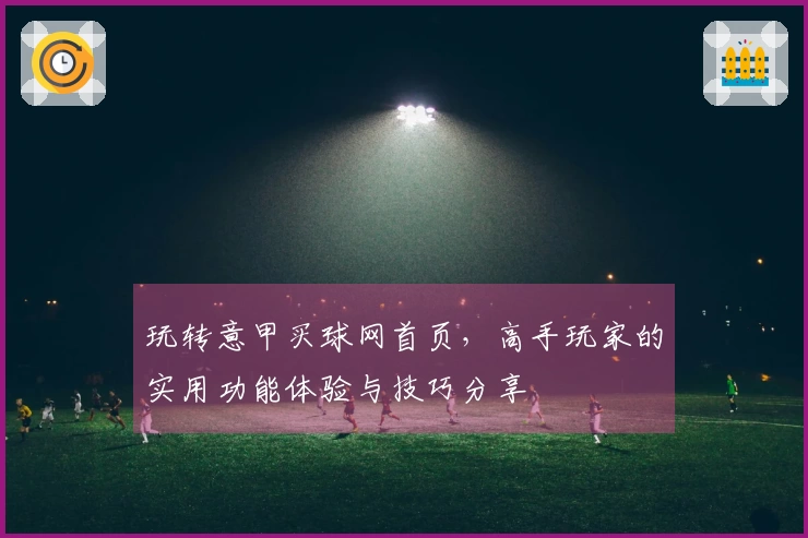 玩转意甲买球网首页，高手玩家的实用功能体验与技巧分享