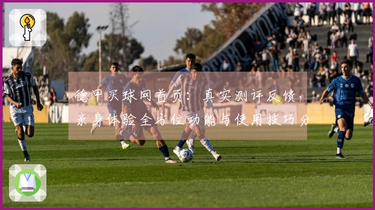 德甲买球网首页：真实测评反馈，亲身体验全方位功能与使用技巧分享