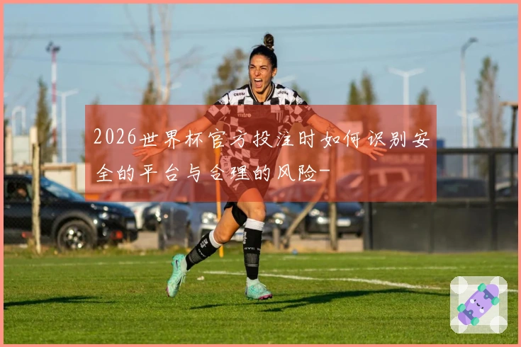 2026世界杯官方投注时如何识别安全的平台与合理的风险-