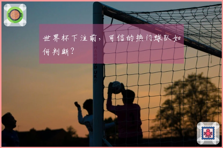 世界杯下注前，可信的热门球队如何判断？
