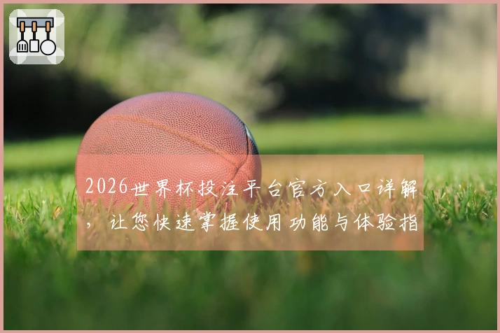 2026世界杯投注平台官方入口详解，让您快速掌握使用功能与体验指南