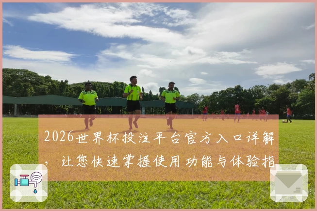 2026世界杯投注平台官方入口详解，让您快速掌握使用功能与体验指南