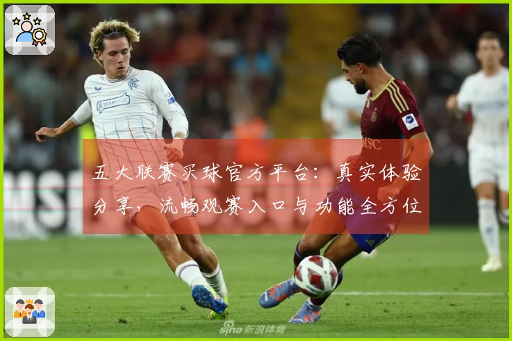 五大联赛买球官方平台：真实体验分享，流畅观赛入口与功能全方位解读