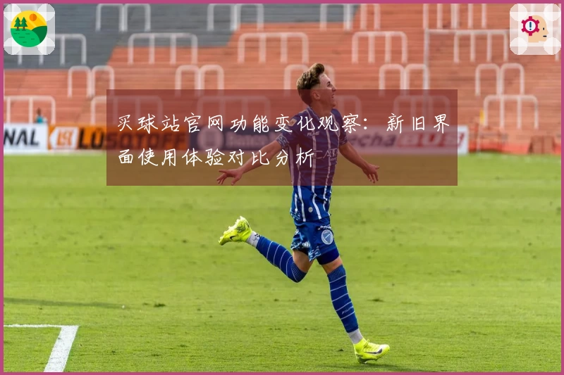 买球站官网功能变化观察：新旧界面使用体验对比分析