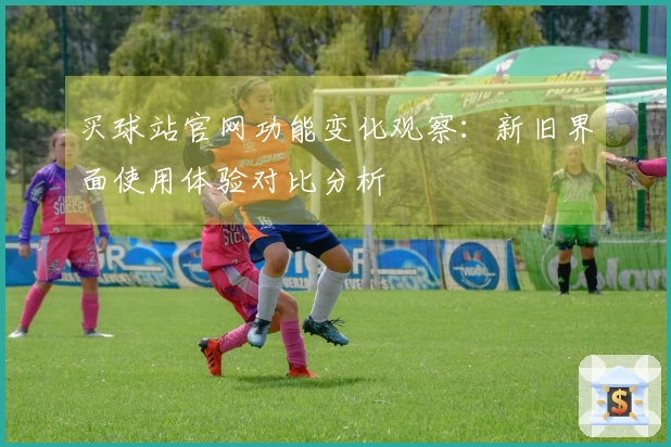 买球站官网功能变化观察：新旧界面使用体验对比分析